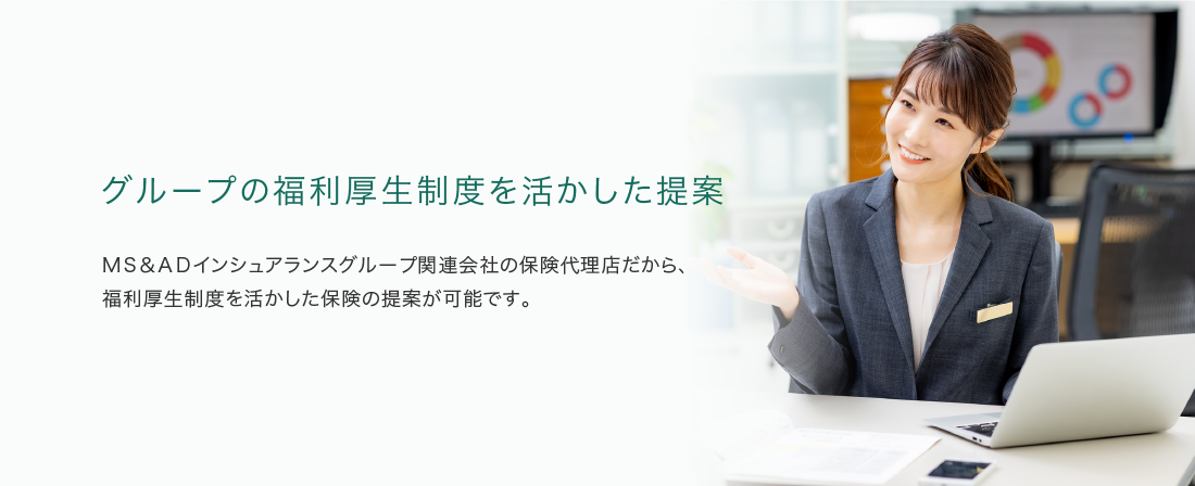 グループの福利厚生制度を活かした提案 MS&ADインシュアランスグループ関連会社の保険代理店だから、福利厚生制度を活かした保険の提案が可能です。